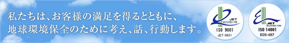 私たちは、お客様の満足を得るとともに、地球環境保全のために考え、話、行動します。